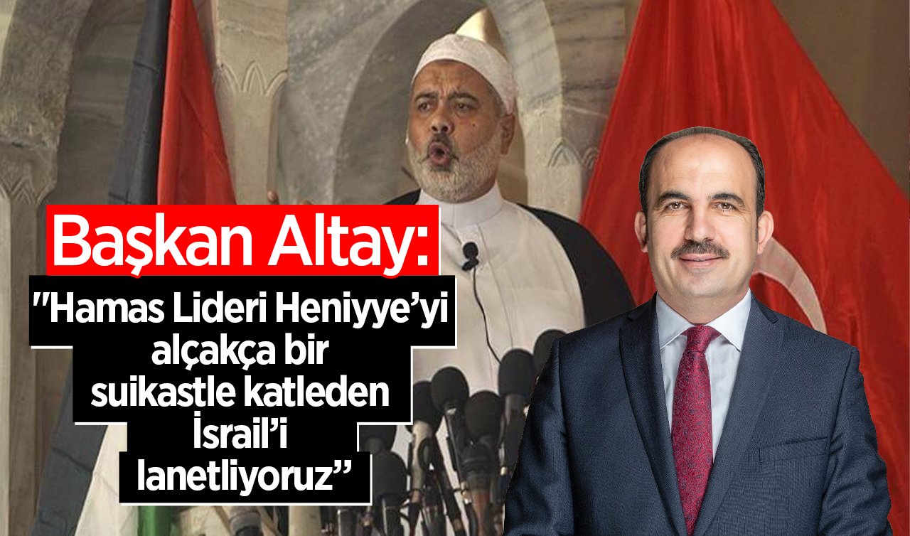  UCLG Başkanı Altay: “Hamas Lideri Heniyye’yi alçakça bir suikastle katleden İsrail’i lanetliyoruz”