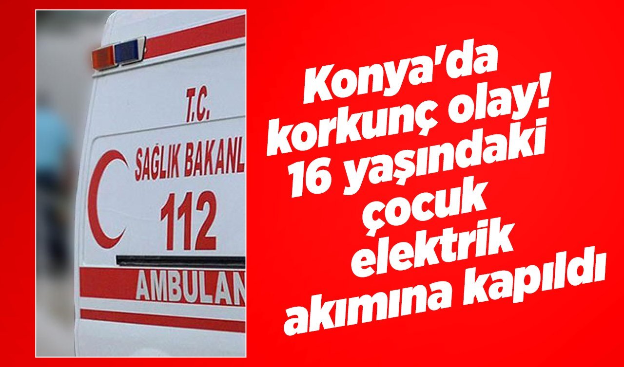  Konya’da korkunç olay! 16 yaşındaki çocuk elektrik akımına kapıldı