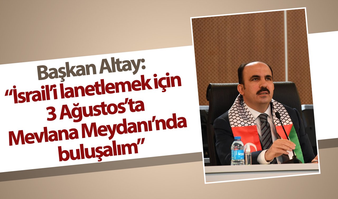 Başkan Altay: “İsrail’i lanetlemek için 3 Ağustos’ta Mevlana Meydanı’nda buluşalım”