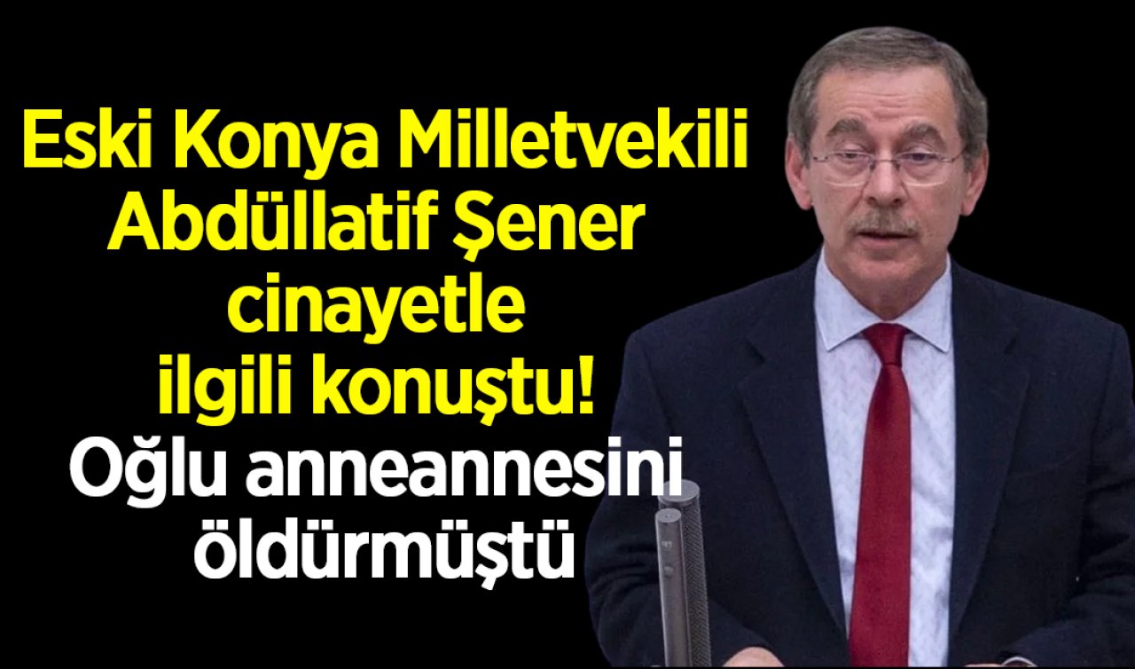  Eski Konya Milletvekili Abdüllatif Şener cinayetle ilgili konuştu! Oğlu anneannesini öldürmüştü
