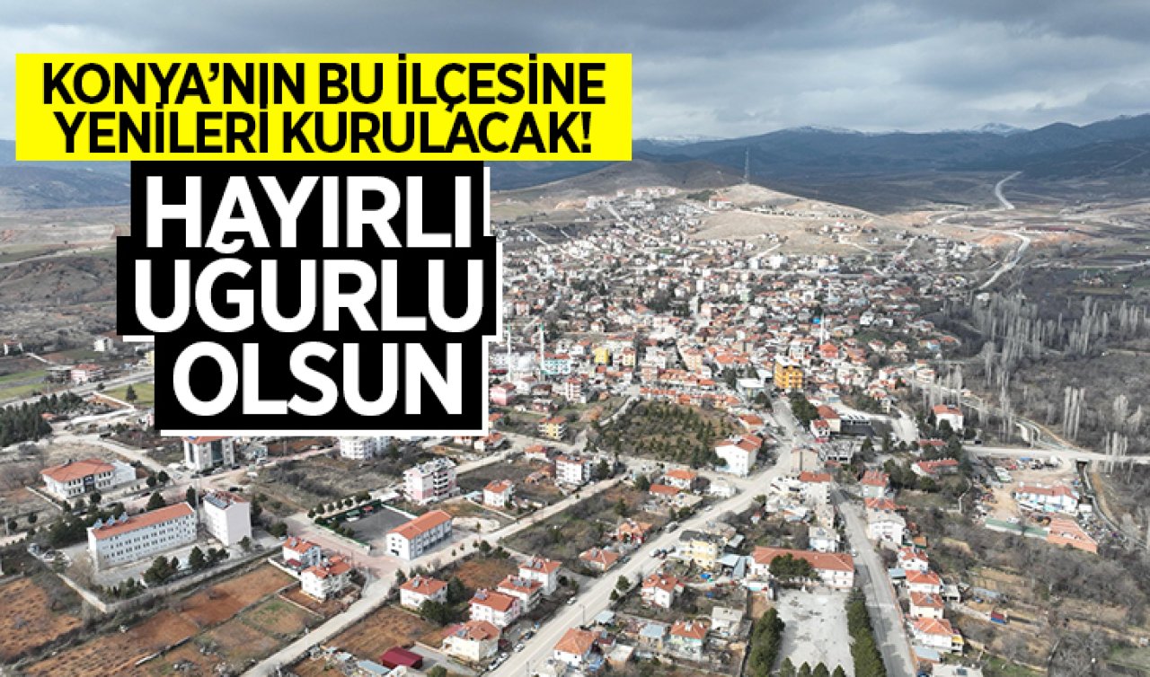  Konya’nın bu ilçesine yenileri kurulacak! Hayırlı uğurlu olsun