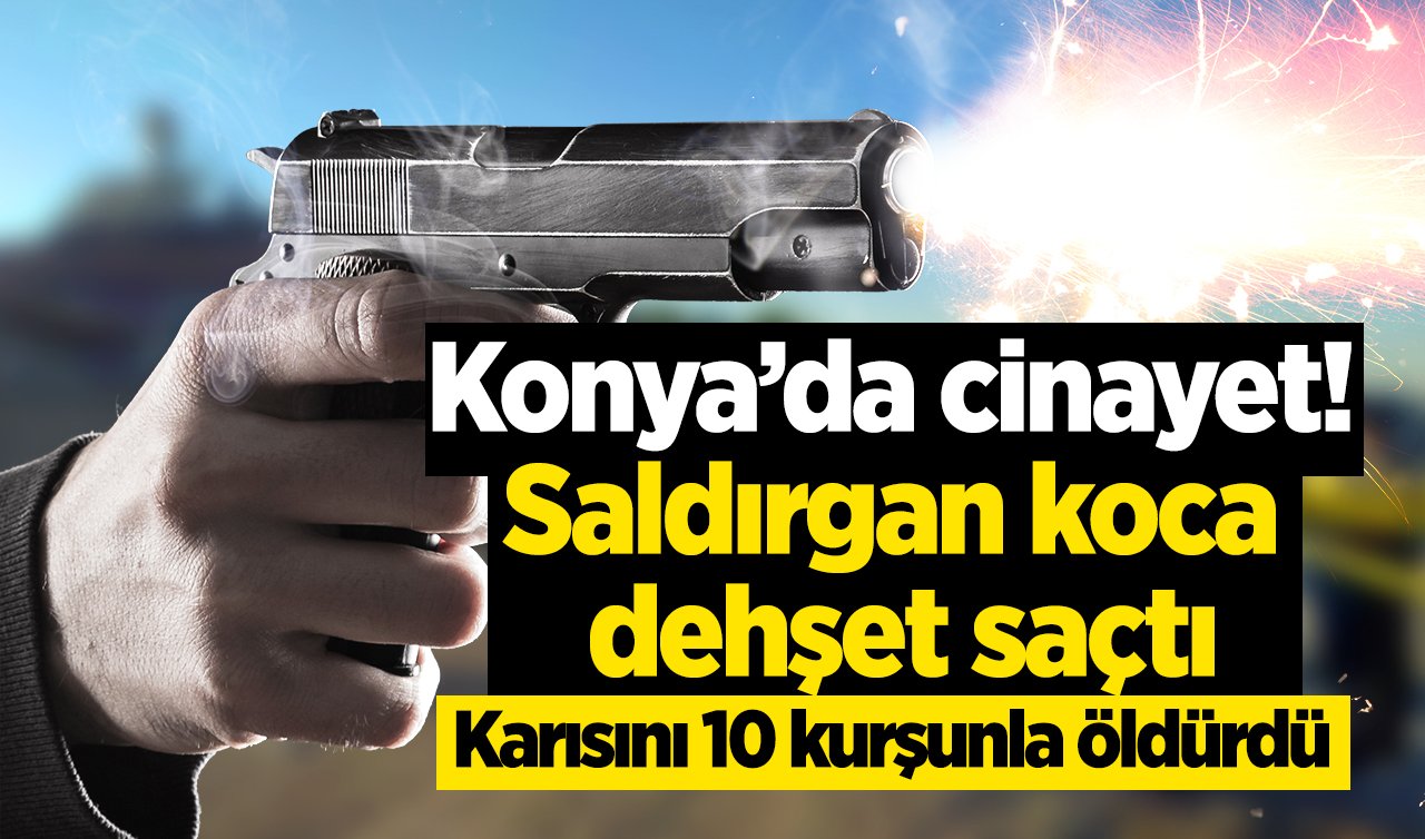  Konya’da cinayet! Koca dehşeti: Karısını 10 kurşunla öldürdü