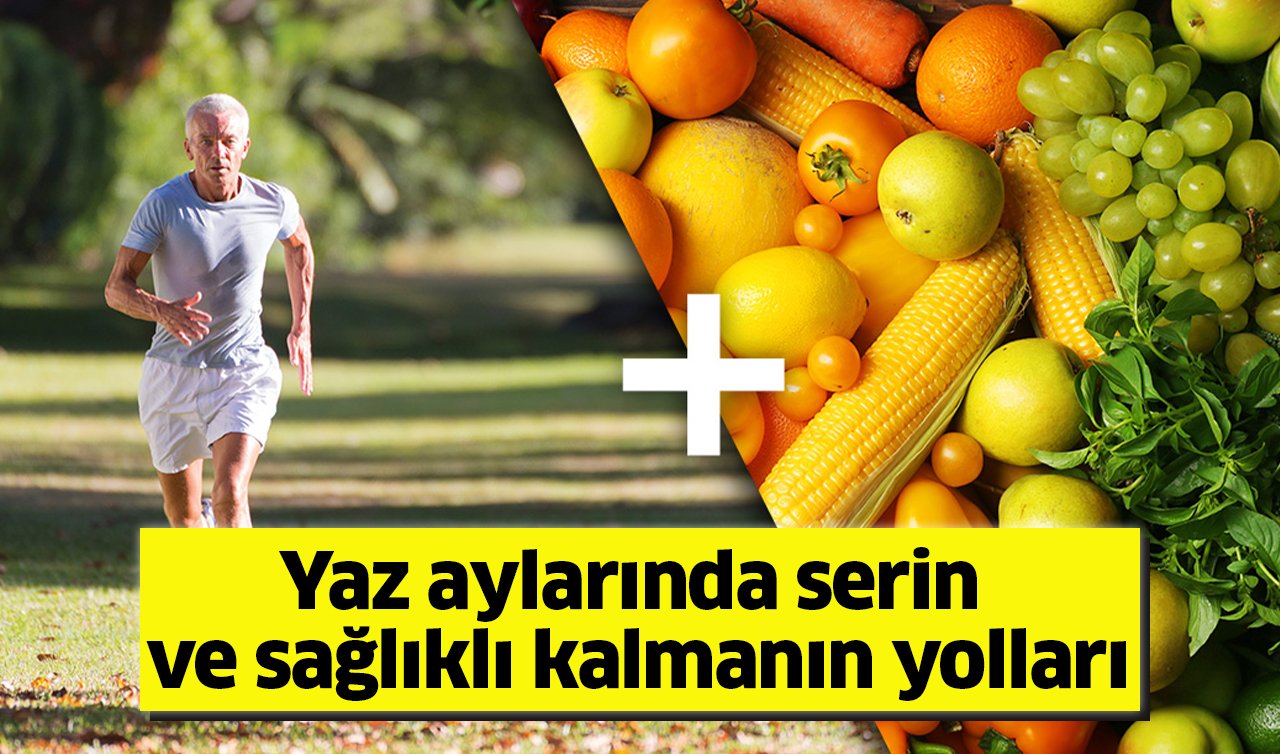 Yaz aylarında serin ve sağlıklı kalmanın yolları: Doğru beslenmenin önerileri
