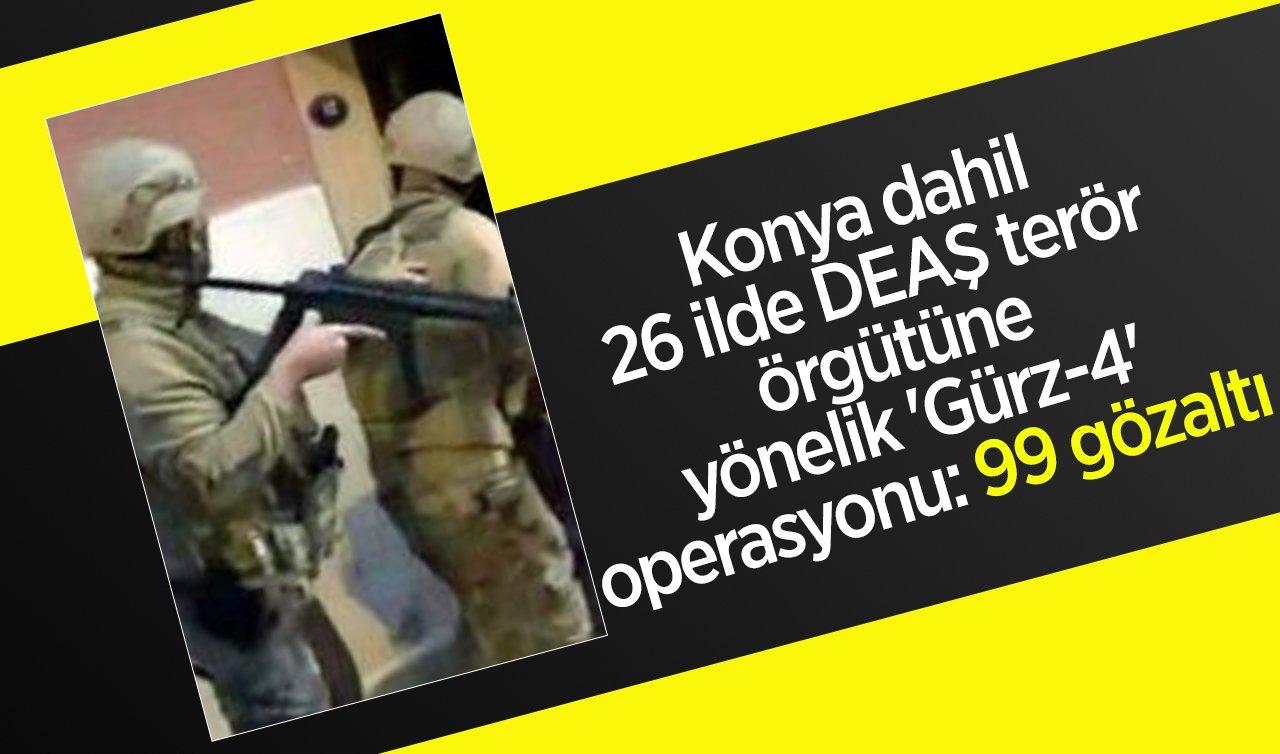 Konya dahil 26 ilde DEAŞ terör örgütüne yönelik “Gürz-4’’ operasyonu: 99 gözaltı