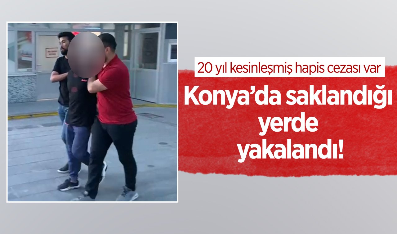 Konya’da saklandığı yerde yakalandı! 20 yıl kesinleşmiş hapis cezası var