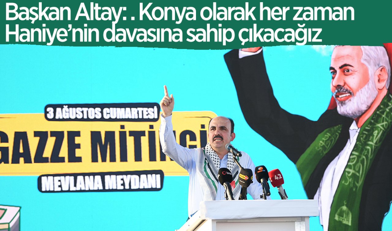 Başkan Altay: . Konya olarak her zaman Haniye’nin davasına sahip çıkacağız