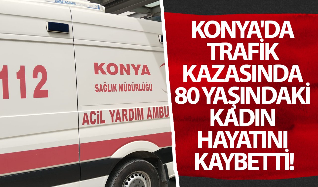 Konya’da trafik kazasında 80 yaşındaki kadın hayatını kaybetti! 