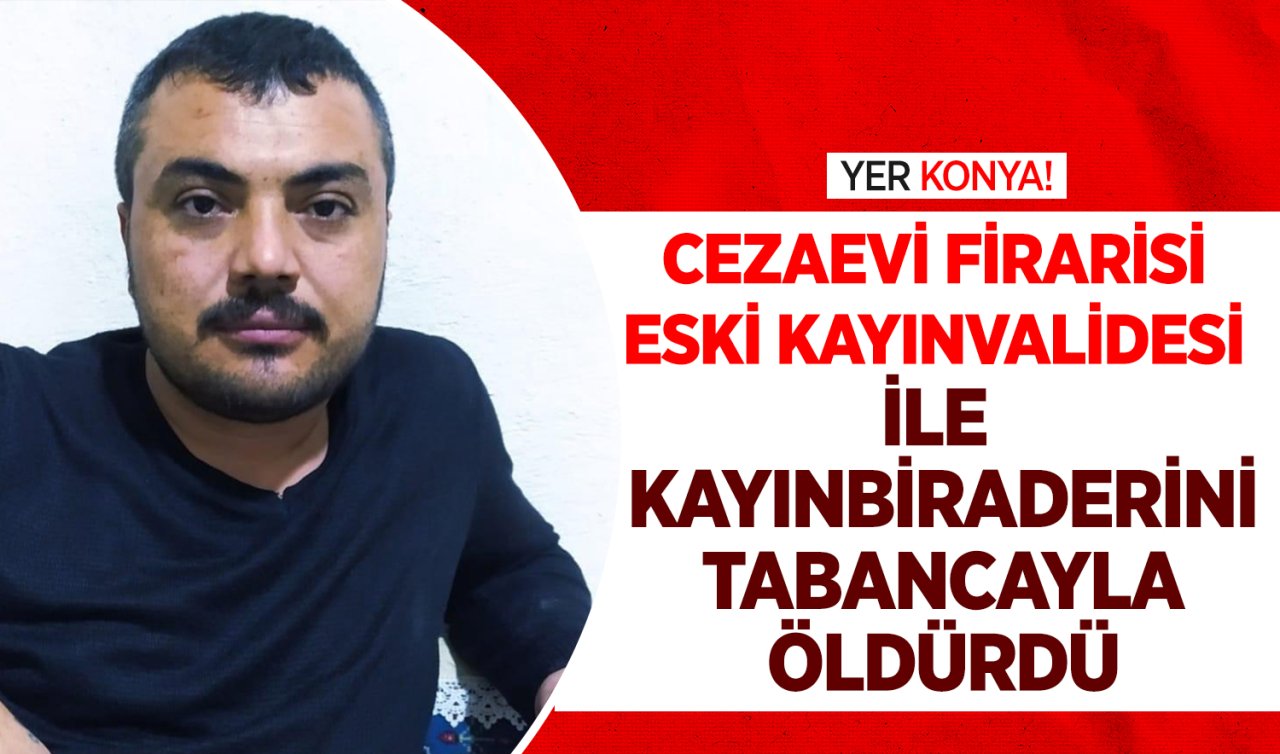 Yer Konya! Cezaevi firarisi eski kayınvalidesi ile kayınbiraderini tabancayla öldürdü