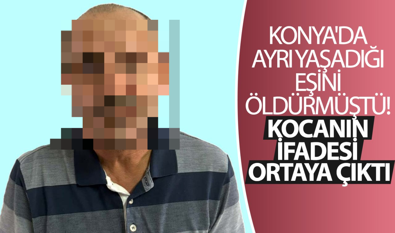  Konya’da ayrı yaşadığı eşini öldürmüştü! Kocanın ifadesi ortaya çıktı 