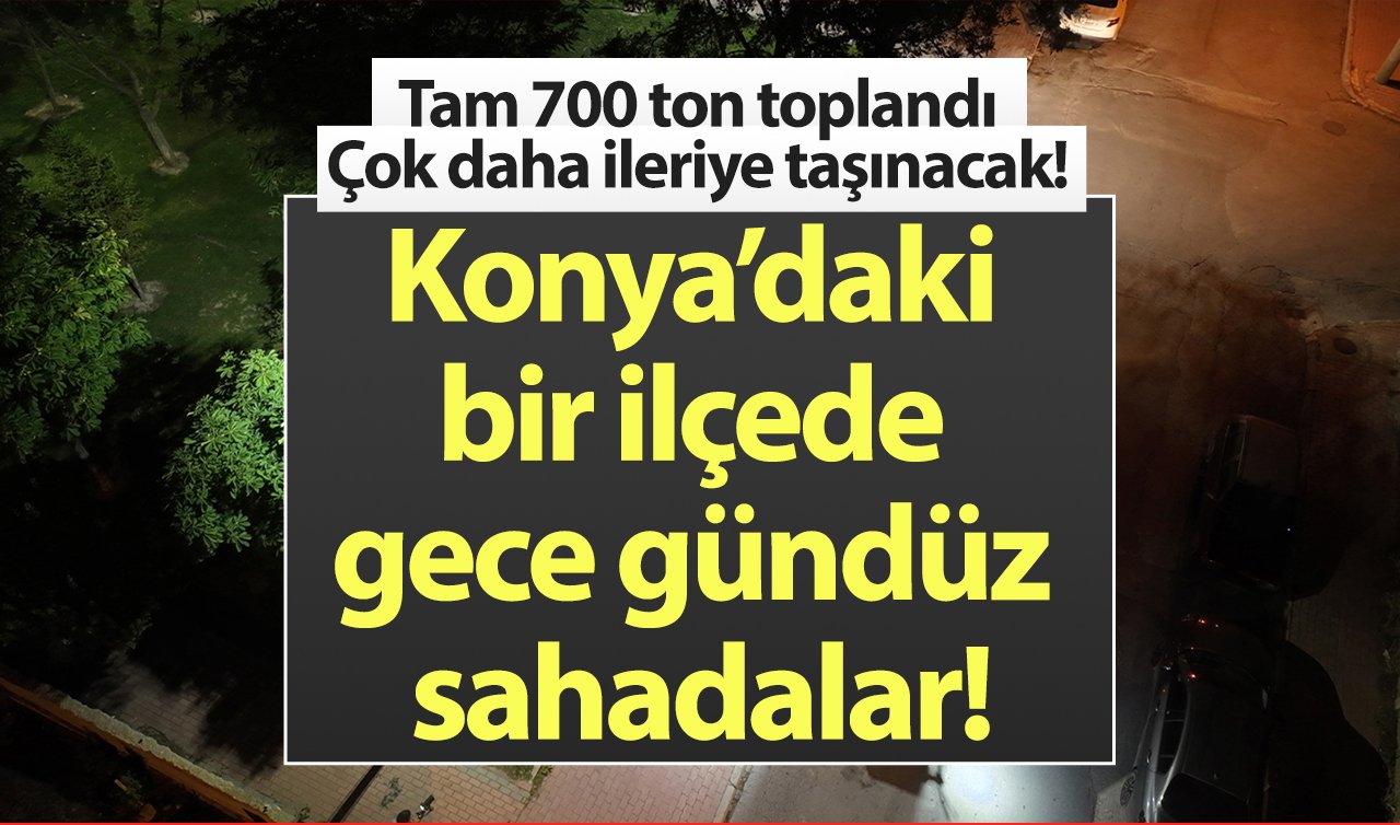   Konya’daki bir ilçede gece gündüz sahadalar! Tam 700 ton toplandı: Çok daha ileriye taşınacak!