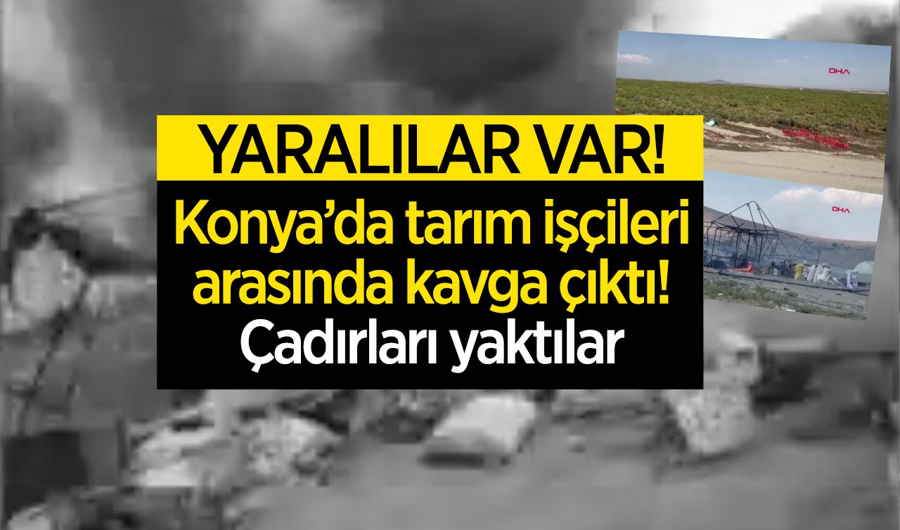 Konya’da tarım işçileri arasında kavga çıktı! Çadırları yaktılar:  YARALILAR VAR! 