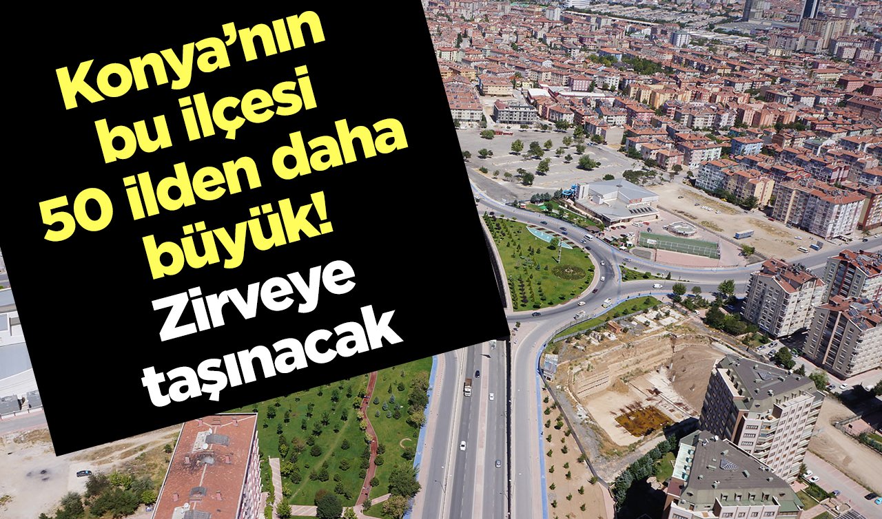  Konya’nın bu ilçesi 50 ilden daha büyük! Zirveye taşınacak 