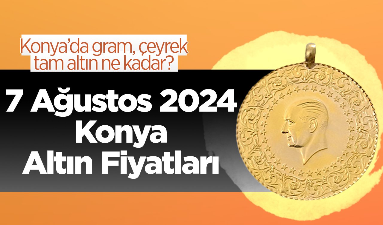 7 Ağustos Konya Altın Fiyatları | Konya’da gram, çeyrek, tam altın ne kadar?