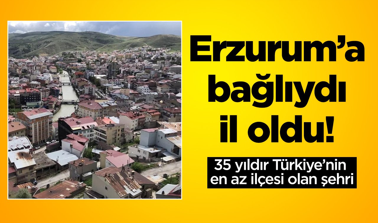 Erzurum’a bağlıydı il oldu! 35 yıldır Türkiye’nin en az ilçesi olan şehri