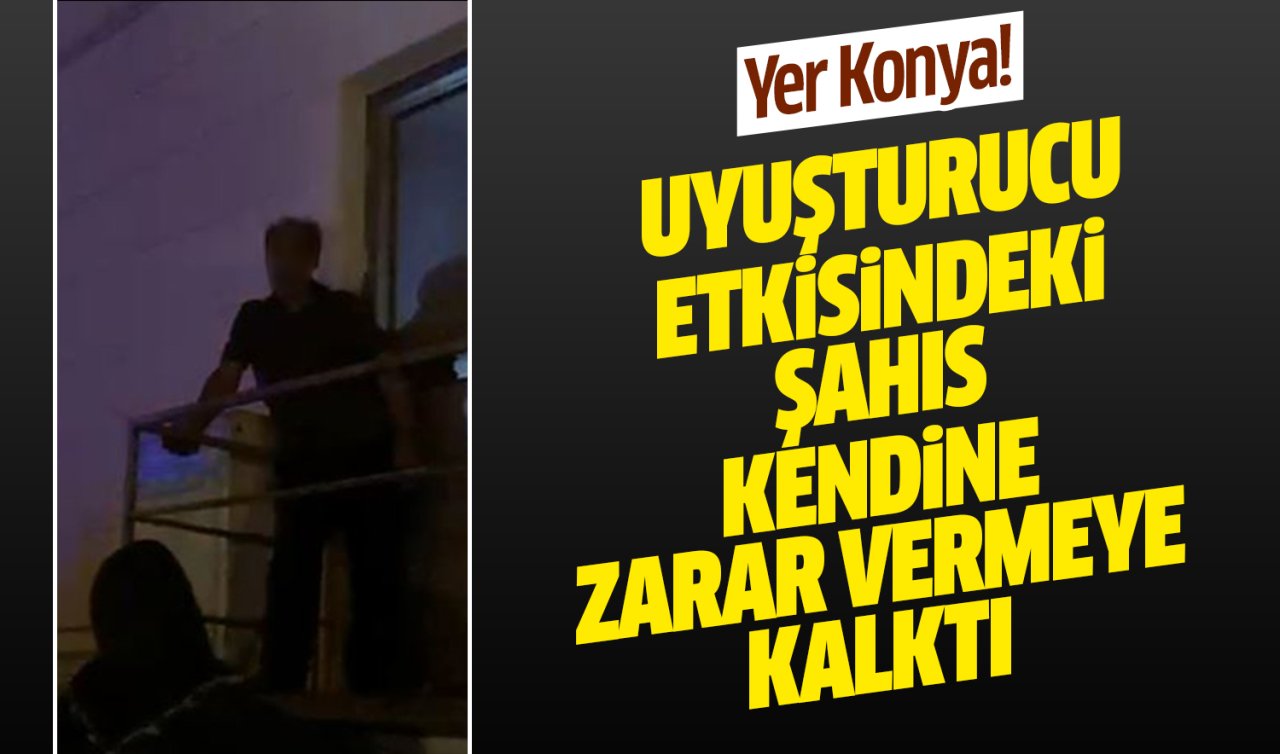 Yer Konya! Uyuşturucu etkisindeki şahıs kendine zarar vermeye kalktı