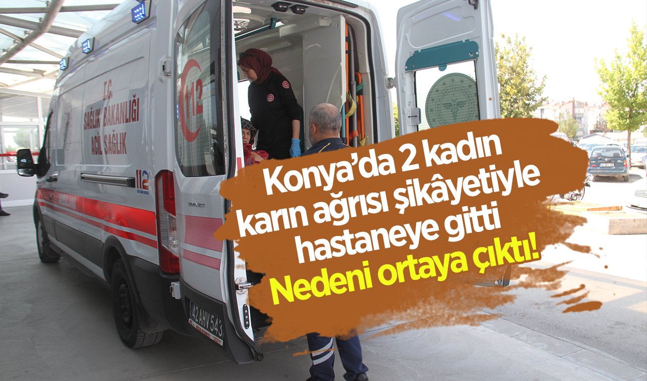 Konya’da 2 kadın karın ağrısı şikâyetiyle hastaneye gitti: Nedeni ortaya çıktı!