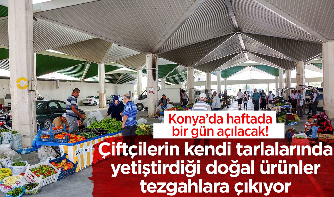 Konya’da haftada bir gün açılacak! Çiftçilerin kendi tarlalarında yetiştirdiği doğal ürünler tezgahlara çıkıyor