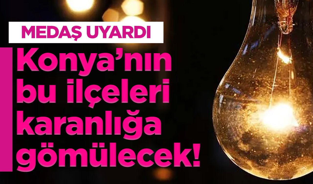 MEDAŞ UYARDI  |  Konya’nın bu ilçeleri karanlığa gömülecek! MEDAŞ ilçe ilçe listeledi