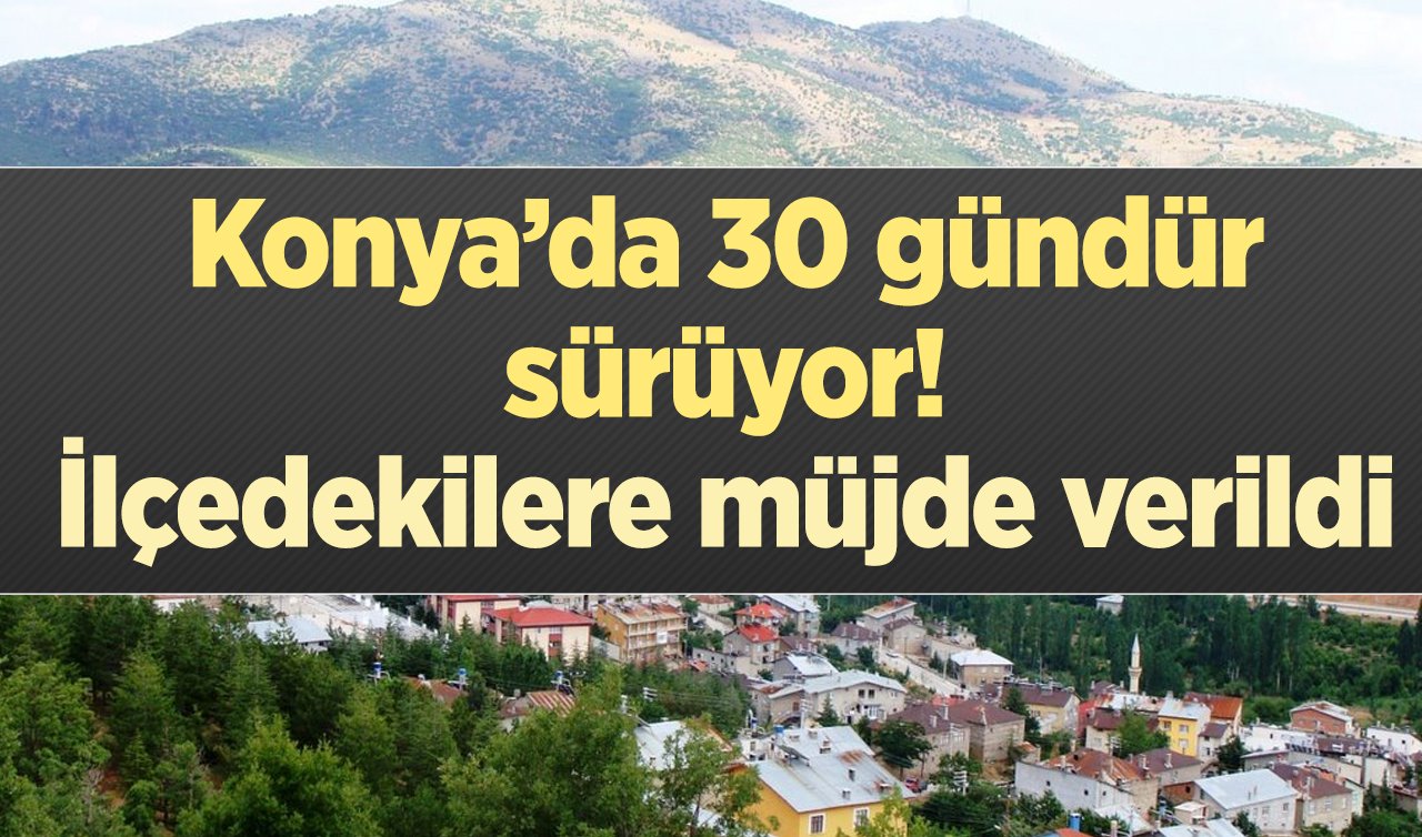 Konya’da 30 gündür sürüyor! İlçedekilere müjde verildi