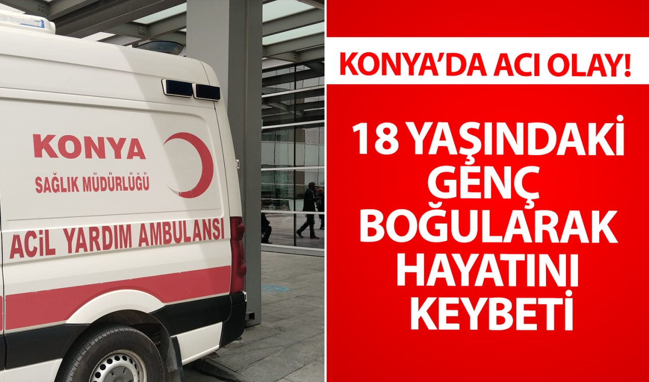 Konya’da acı olay! 18 yaşındaki genç boğularak hayatını kaybetti 