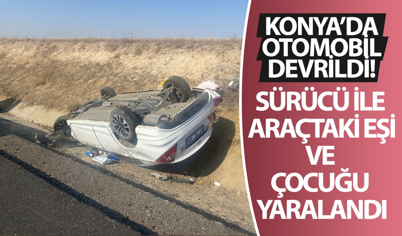 Konya’da otomobil devrildi! Sürücü ile araçtaki eşi ve çocuğu yaralandı