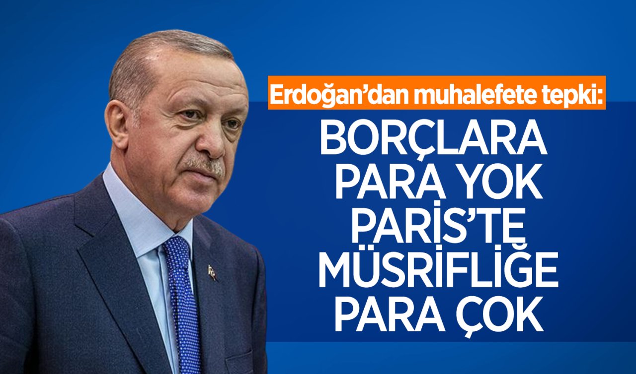 Cumhurbaşkanı Erdoğan’dan muhalefete tepki: Borçlara para yok Paris’te müsrifliğe para çok