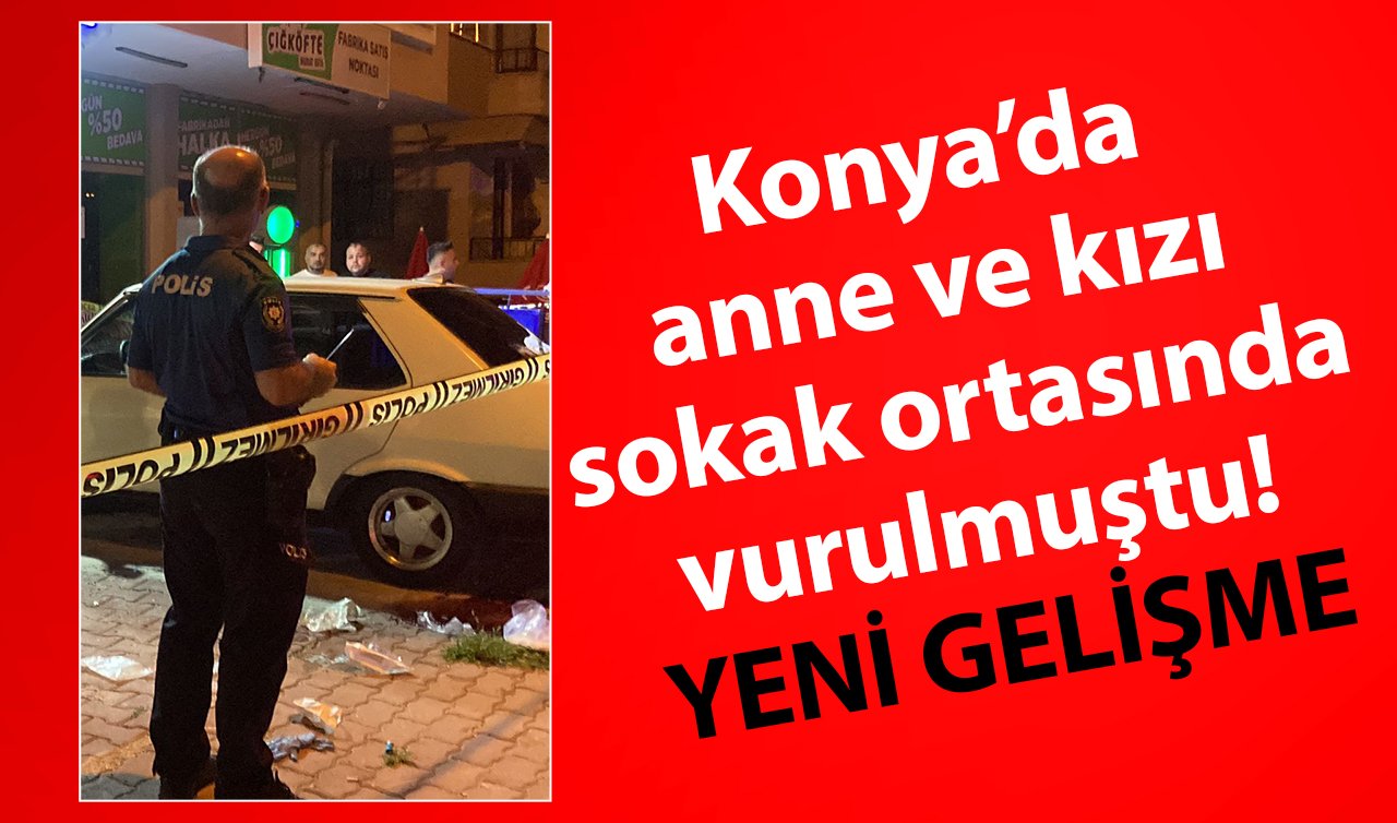Konya’da anne ve kızı sokak ortasında vurulmuştu! YENİ GELİŞME