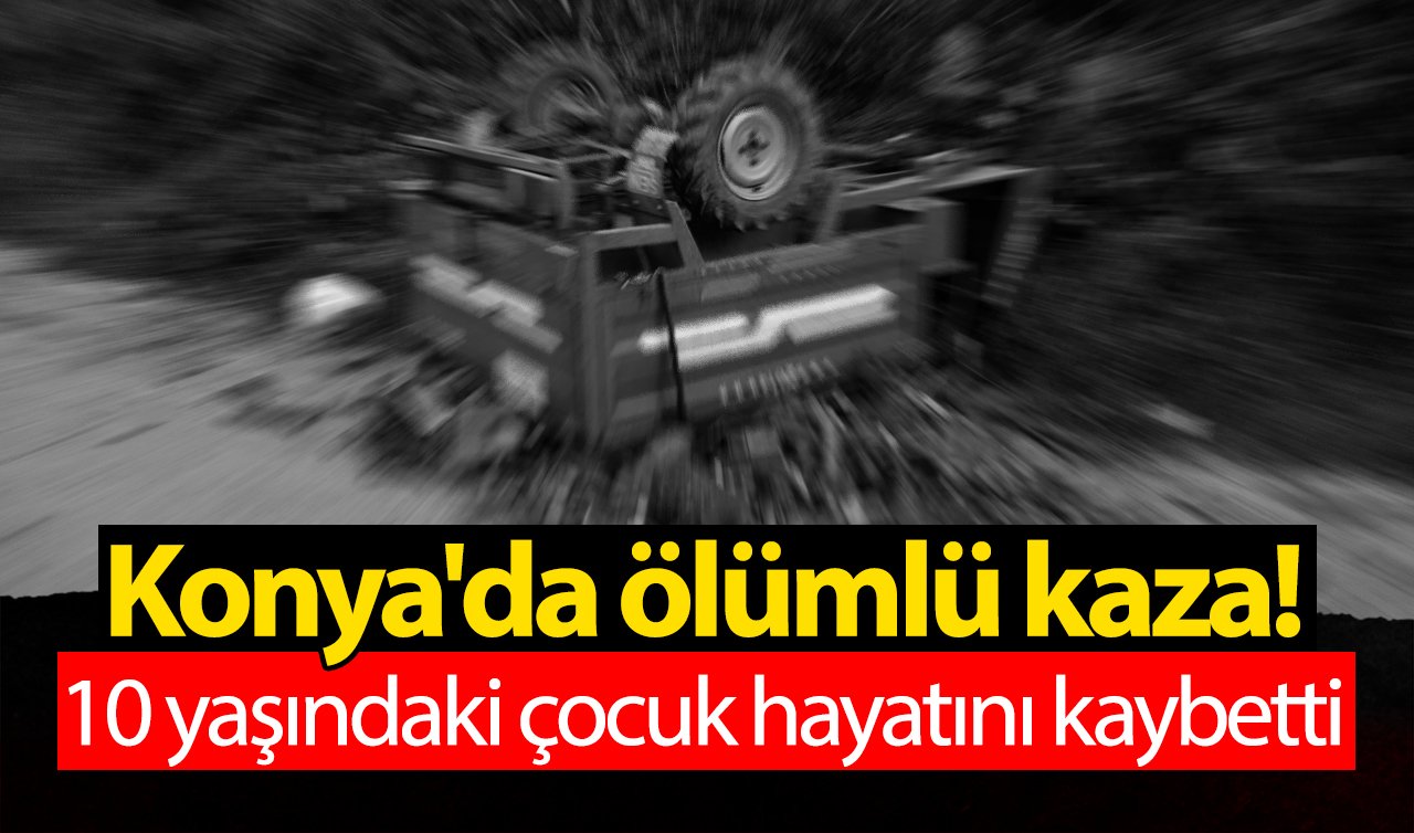 Konya’da ölümlü kaza! 10 yaşındaki çocuk hayatını kaybetti