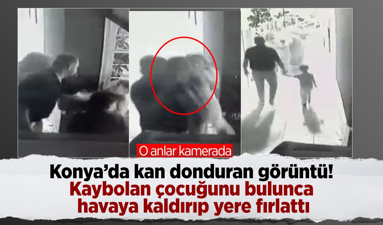 Konya’da kan donduran görüntü! Kaybolan çocuğunu bulunca havaya kaldırıp yere fırlattı; o anlar kamerada