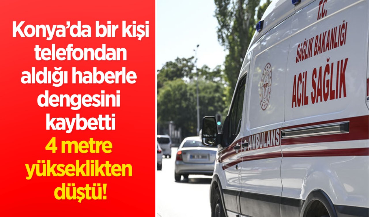  Konya’da bir kişi telefondan aldığı haberle dengesini kaybetti: 4 metre yükseklikten düştü!