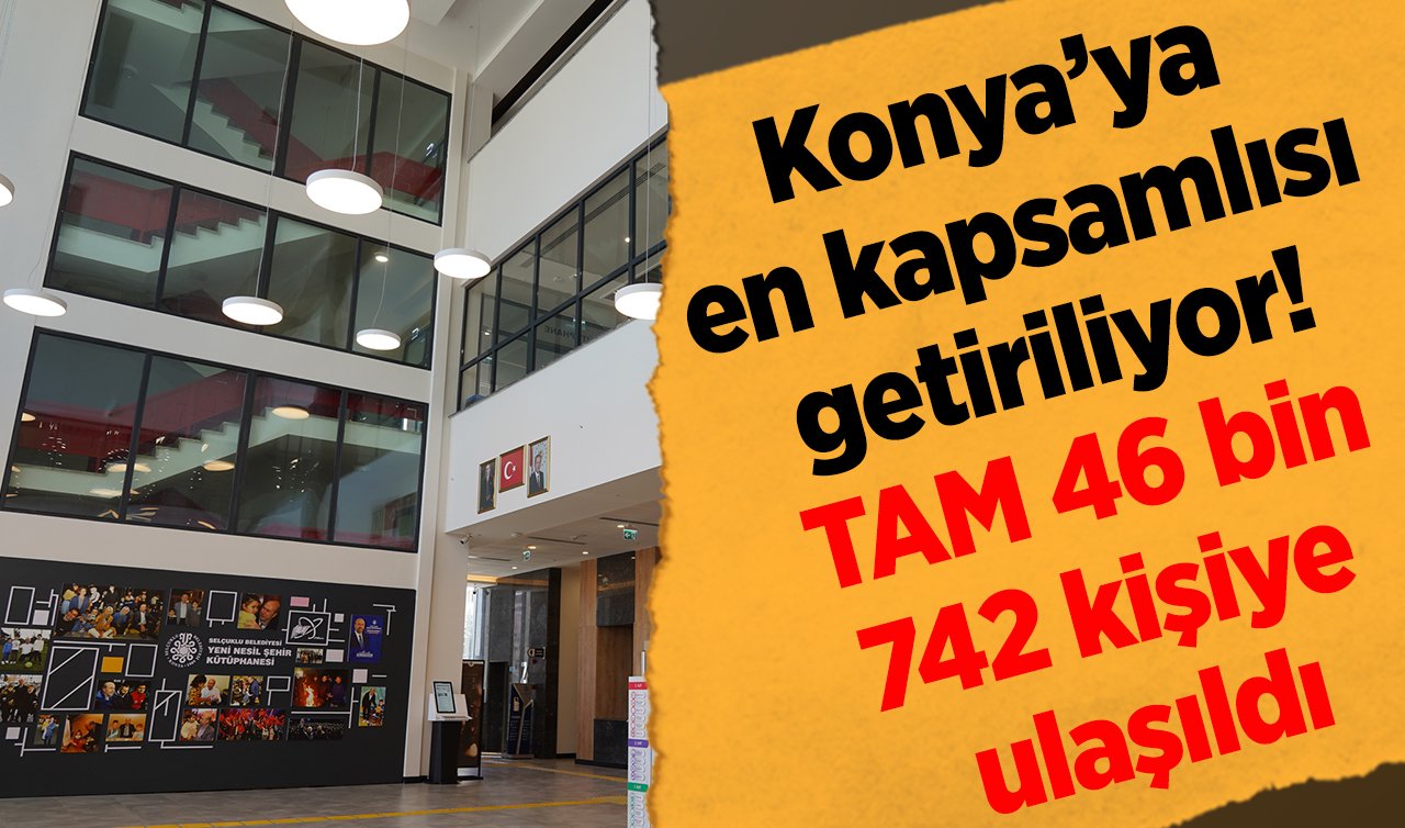 Konya’ya en kapsamlısı getiriliyor! TAM 46 bin 742 kişiye ulaşıldı