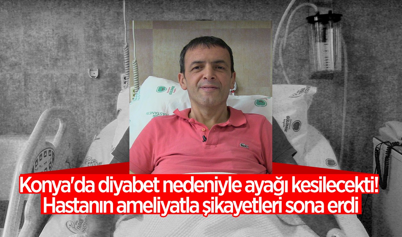 Konya’da diyabet nedeniyle ayağı kesilecekti! Hastanın ameliyatla şikayetleri sona erdi