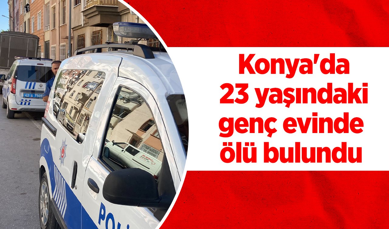 Konya’da 23 yaşındaki genç evinde ölü bulundu 