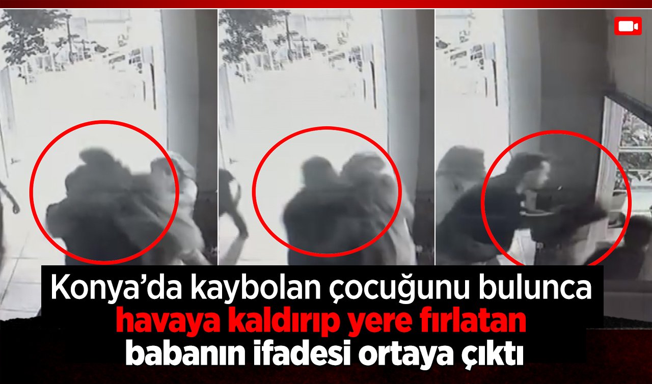 Konya’da kaybolan çocuğunu bulunca havaya kaldırıp yere fırlatan baba: Sinirlerime hakim olamadım