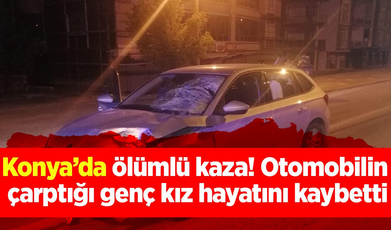 Konya’da ölümlü kaza! Otomobilin çarptığı genç kız hayatını kaybetti