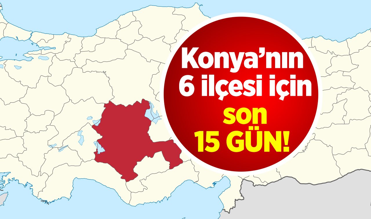  Konya’nın 6 ilçesi için son 15 GÜN! 