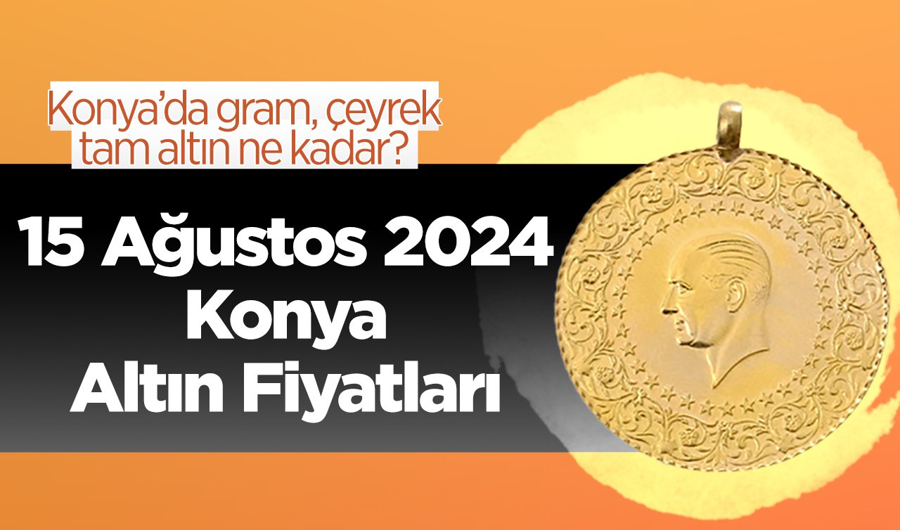 15 Ağustos Konya Altın Fiyatları | Konya’da gram, çeyrek, tam altın ne kadar?