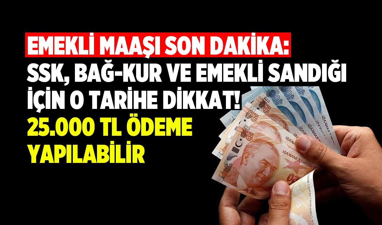 EMEKLİ MAAŞI SON DAKİKA: Ssk, Bağ-Kur ve Emekli Sandığı için o tarihe dikkat! 25.000 tl ödeme yapılabilir