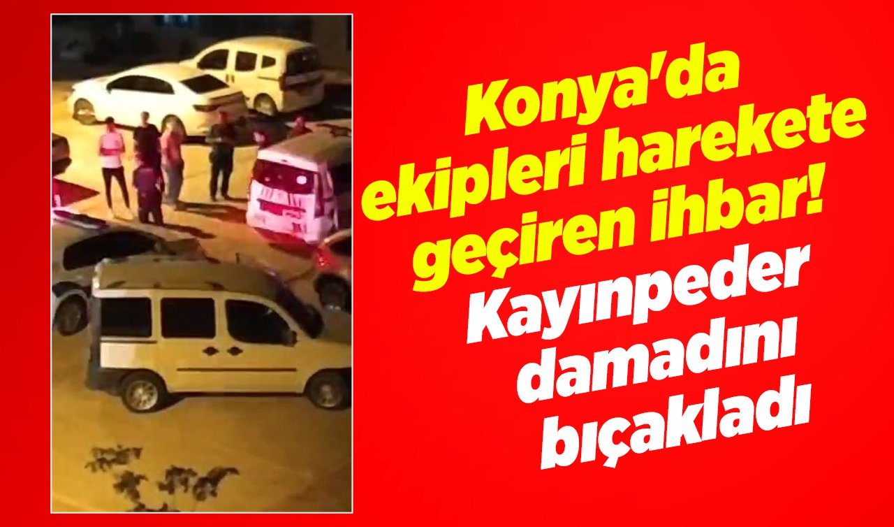 Konya’da ekipleri harekete geçiren ihbar!  Kayınpeder damadını bıçakladı
