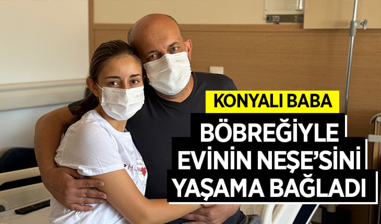 Konyalı baba böbreğiyle evinin Neşe’sini yaşama bağladı! 