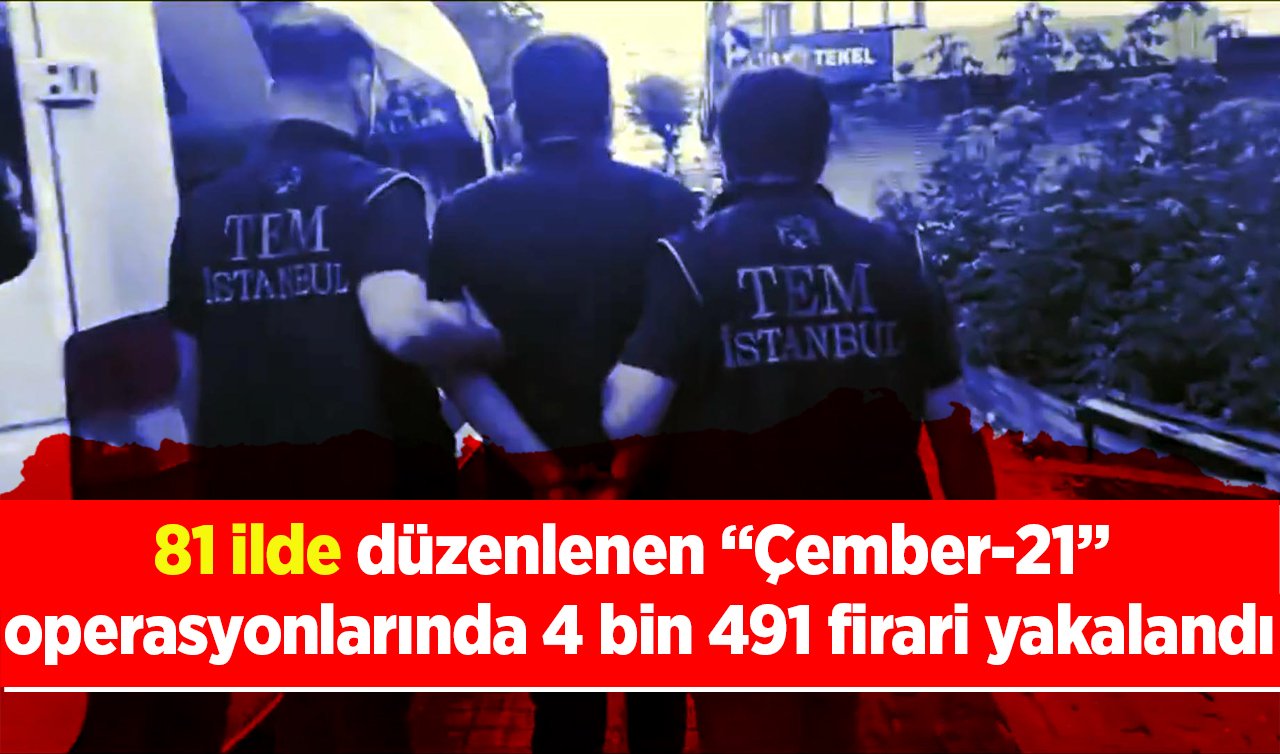81 ilde düzenlenen “Çember-21’’ operasyonlarında 4 bin 491 firari yakalandı