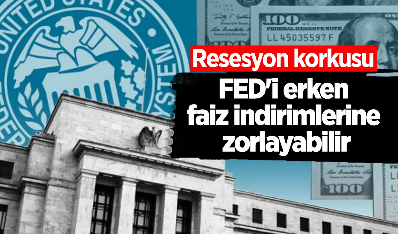 Resesyon korkusu FED’i erken faiz indirimlerine zorlayabilir