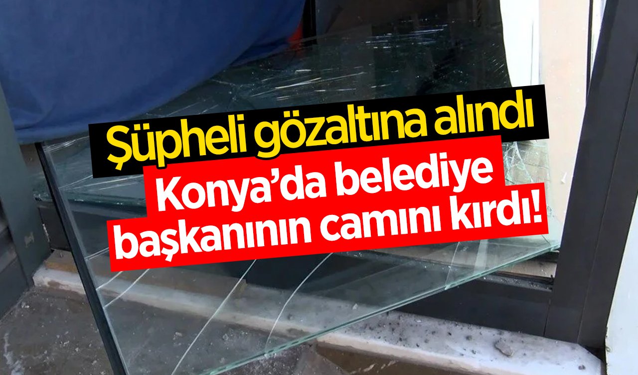 Konya’da belediye başkanının camını kırdı! Şüpheli gözaltına alındı