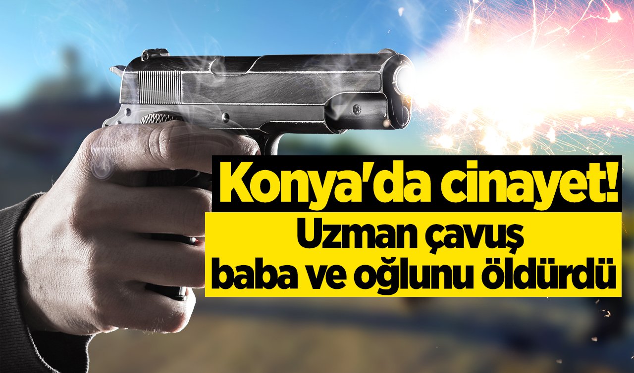 Konya’da cinayet! Uzman çavuş baba ve oğlunu öldürdü