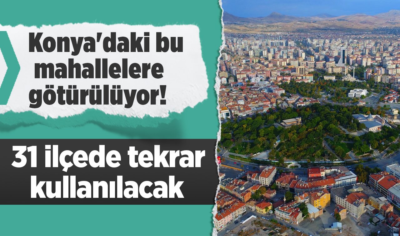  Konya’daki bu mahallelere götürülüyor! 31 ilçede tekrar kullanılacak