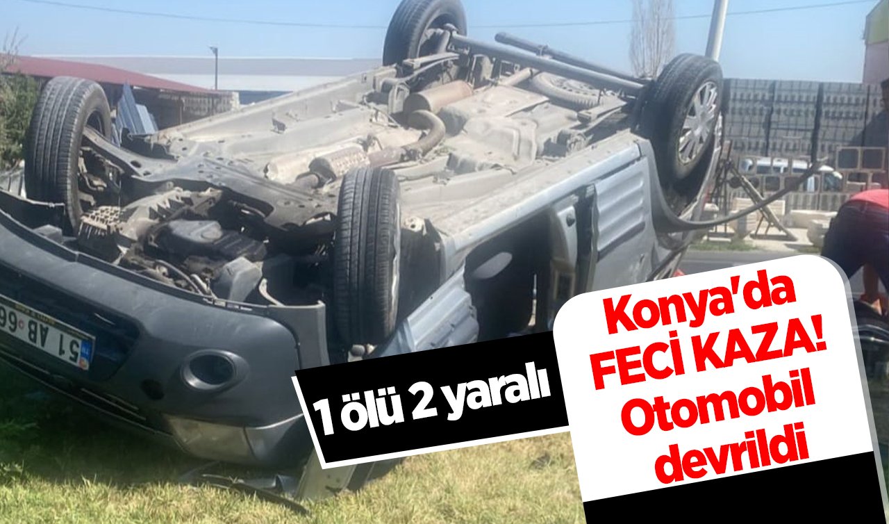 Konya’da FECİ KAZA! Otomobil devrildi: 1 ölü 2 yaralı