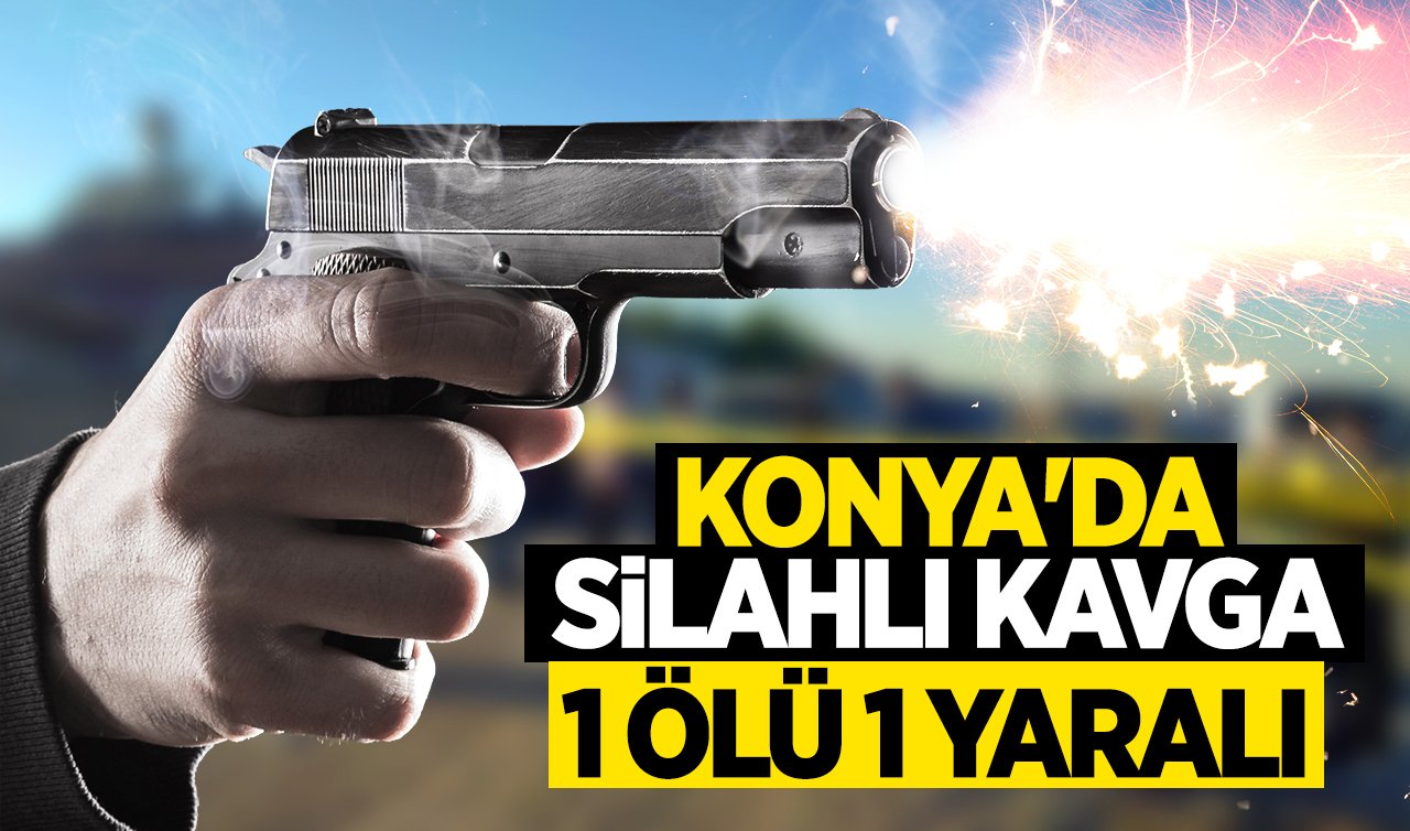 Konya’da silahlı kavga: 1 kişi öldü 1 kişi yaralandı