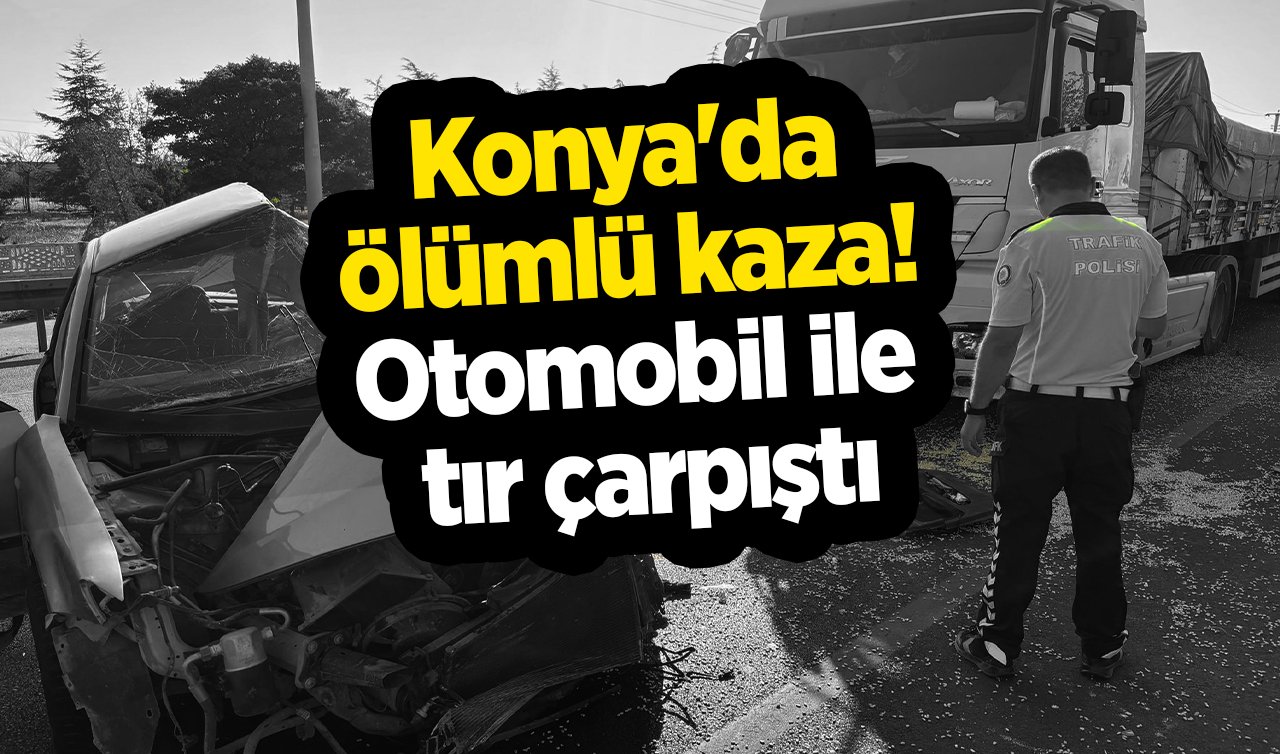 Konya’da ölümlü kaza! Otomobil ile tır çarpıştı