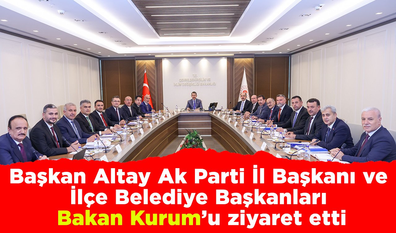 Başkan Altay Ak Parti İl Başkanı ve İlçe Belediye Başkanları Bakan Kurum’u Ziyaret Etti