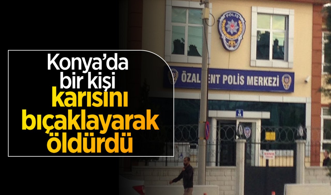  Konya’da bir kişi karısını bıçaklayarak öldürdü